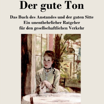 Der gute Ton: Das Buch des Anstandes und der guten Sitte Ein unentbehrlicher Ratgeber für den gesellschaftlichen Verkehr