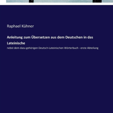 Anleitung zum Übersetzen aus dem Deutschen in das Lateinische: nebst dem dazu gehörigen Deutsch-Lateinischen Wörterbuch - erste Abteilung