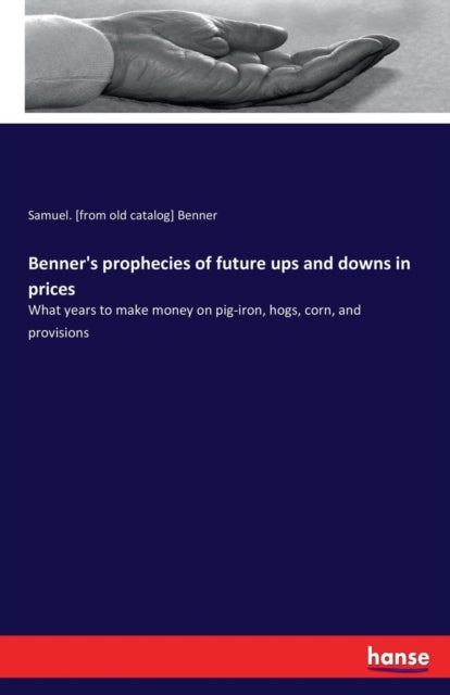 Benner's prophecies of future ups and downs in prices: What years to make money on pig-iron, hogs, corn, and provisions