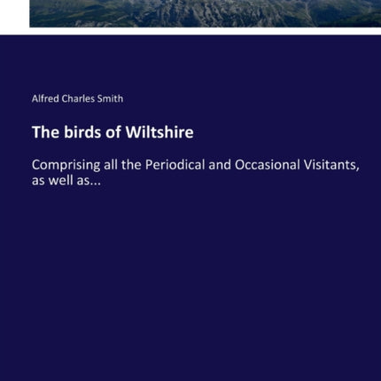 The birds of Wiltshire: Comprising all the Periodical and Occasional Visitants, as well as...