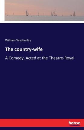 The country-wife: A Comedy, Acted at the Theatre-Royal