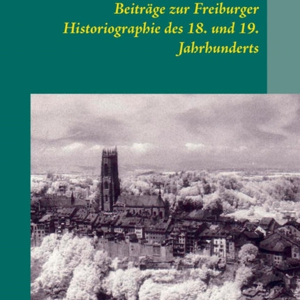 Beiträge zur Freiburger Historiographie des 18. und 19. Jahrhunderts: Guillimann - Alt - Berchtold - Daguet