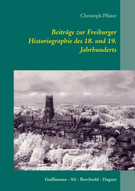 Beiträge zur Freiburger Historiographie des 18. und 19. Jahrhunderts: Guillimann - Alt - Berchtold - Daguet