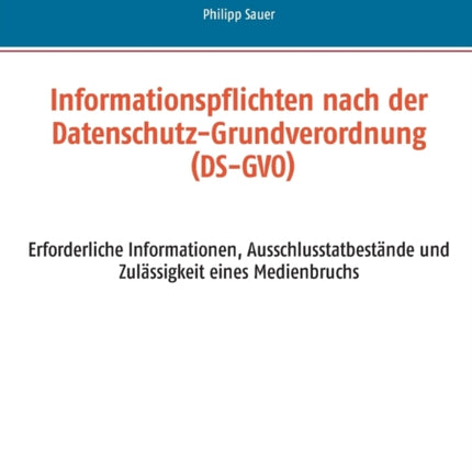Informationspflichten nach der Datenschutz-Grundverordnung (DS-GVO): Erforderliche Informationen, Ausschlusstatbestände und Zulässigkeit eines Medienbruchs