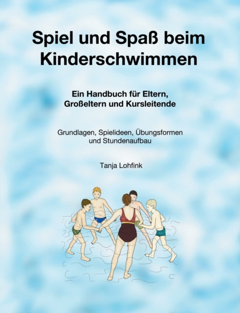 Spiel und Spaß beim Kinderschwimmen: Ein Handbuch für Eltern, Großeltern und Kursleitende - Grundlagen, Spielideen, Übungsformen und Stundenaufbau