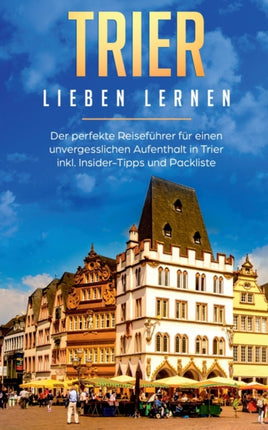 Trier lieben lernen: Der perfekte Reiseführer für einen unvergesslichen Aufenthalt in Trier inkl. Insider-Tipps und Packliste