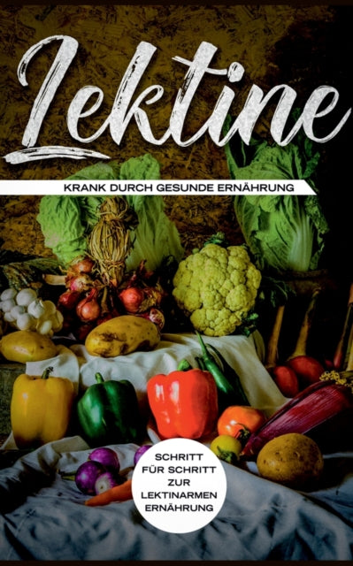 Lektine - Krank durch gesunde Ernährung: Schritt für Schritt zur lektinarmen Ernährung