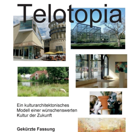 Telotopia: Ein kulturarchitektonisches Modell einer wünschenswerten Kultur der Zukunft (gekürzte Fassung Smart-Druck)