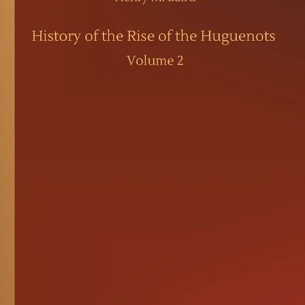 History of the Rise of the Huguenots: Volume 2