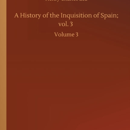 A History of the Inquisition of Spain; vol. 3: