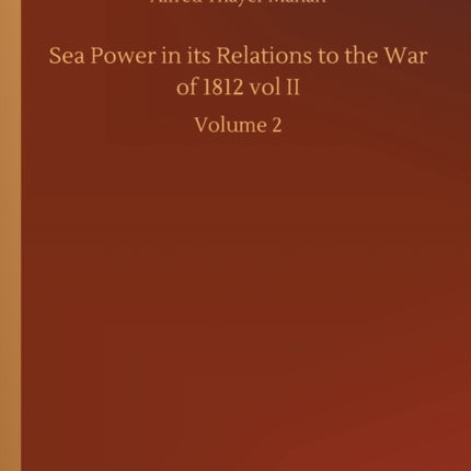 Sea Power in its Relations to the War of 1812 vol