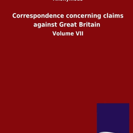 Correspondence concerning claims against Great Britain: Volume VII