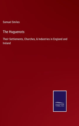 The Huguenots: Their Settlements, Churches, &