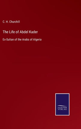 The Life of Abdel Kader: Ex-Sultan of the Arabs