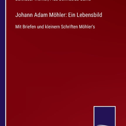 Johann Adam Möhler: Ein Lebensbild: Mit Briefen und kleinern Schriften Möhler's