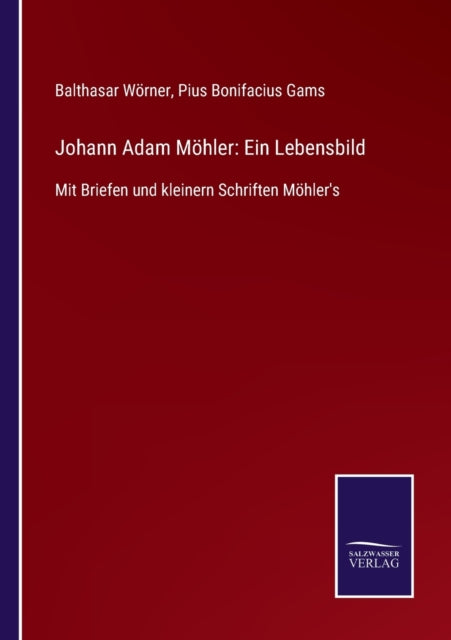 Johann Adam Möhler: Ein Lebensbild: Mit Briefen und kleinern Schriften Möhler's