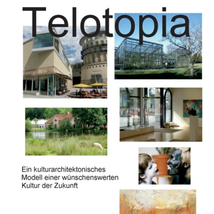 Telotopia B: Ein kulturarchitektonisches Modell einer wünschenswerten Kultur der Zukunft (gekürzte Fassung Smart-Druck)