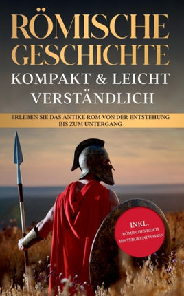 Römische Geschichte - kompakt & leicht verständlich: Erleben Sie das antike Rom von der Entstehung bis zum Untergang - inkl. römisches Reich Hintergrundwissen