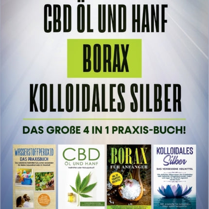Wasserstoffperoxid CBD Öl und Hanf Borax Kolloidales Silber: Das große 4 in 1 Praxis-Buch! Die Wahrheit über die 4 natürlichen Heilmittel und wie Sie sie für sich nutzen können