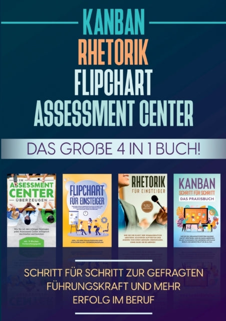 Assessment Center Flipchart Rhetorik KANBAN: Das große 4 in 1 Buch! Schritt für Schritt zur gefragten Führungskraft und mehr Erfolg im Beruf