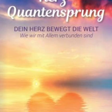 Herz-Quantensprung: Dein Herz bewegt die Welt. Wie wir mit Allem verbunden sind.