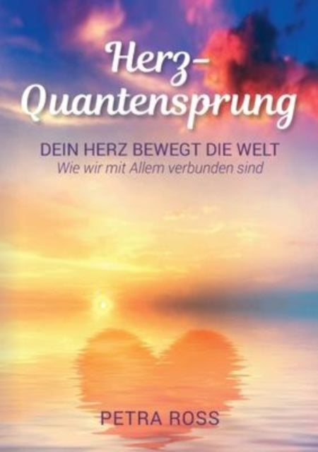 Herz-Quantensprung: Dein Herz bewegt die Welt. Wie wir mit Allem verbunden sind.