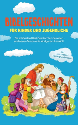 Bibelgeschichten für Kinder und Jugendliche: Die schönsten Bibel Geschichten des alten und neuen Testaments kindgerecht erzählt - inkl. wertvollem Hintergrundwissen