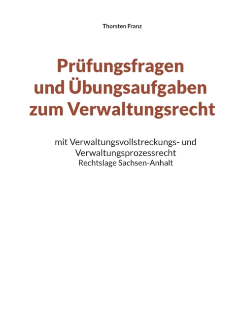 Prüfungsfragen und Übungsaufgaben zum Verwaltungsrecht: mit Verwaltungsvollstreckungs- und Verwaltungsprozessrecht - Rechtslage Sachsen-Anhalt