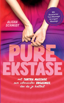 Pure Ekstase! Mit Tantra Massage zum intensivsten Orgasmus, den du je hattest: Mit illustrierter Yoni Massage & Lingam Massage