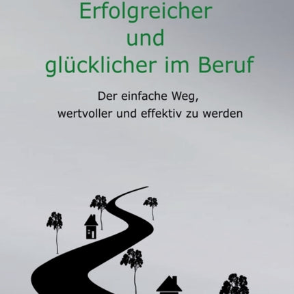 Erfolgreicher und glücklicher im Beruf: Der einfache Weg, wertvoller und effektiv zu werden