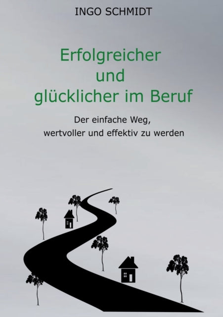 Erfolgreicher und glücklicher im Beruf: Der einfache Weg, wertvoller und effektiv zu werden