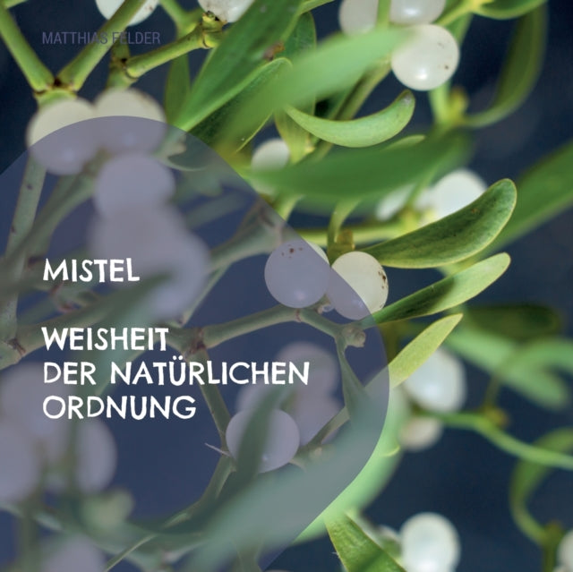 Mistel - Weisheit der natürlichen Ordnung: Beschreibung der Heilkräfte der Mistel - Viscum album für Körper, Geist und Seele