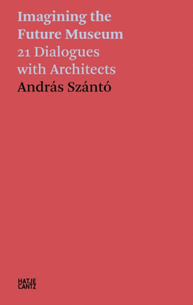 András Szántó: Imagining the Future Museum: 21 Dialogues with Architects