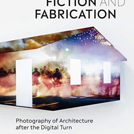 Fiction & Fabrication: Photography of Architecture after the Digital Turn