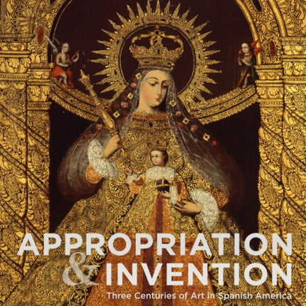 Appropriations and Invention: Three Centuries of Art in Spanish America, Selections from the Denver Art Museum