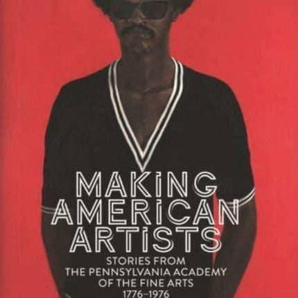 Making American Artists: Stories from the Pennsylvania Academy of Fine Arts. 1776–1976