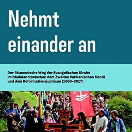 Nehmt einander an: Der Ã¶kumenische Weg der Evangelischen Kirche im Rheinland zwischen dem Zweiten Vatikanischen Konzil und dem ReformationsjubilÃ¤um (1960â2017)