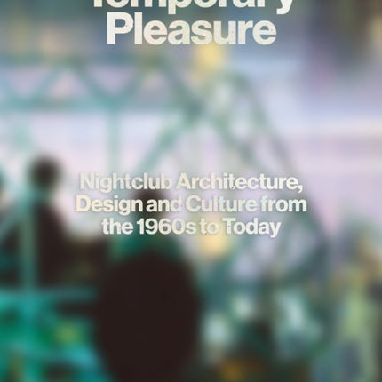 Temporary Pleasure: Nightclub Architecture, Design and Culture from the 1960s to Today