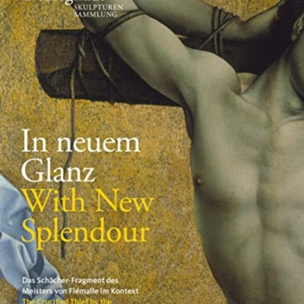 In neuem Glanz. With New Splendour.: Das Schächer-Fragment des "Meisters von Flémalle" im Kontext. The Crucified Thief by the "Master of Flémalle" in Context.