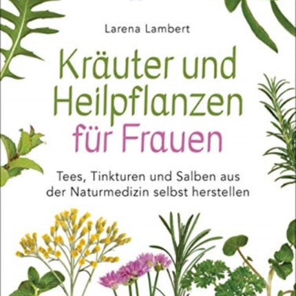 Kruter und Heilpflanzen fr Frauen Tees Tinkturen und Salben aus der Naturmedizin selbst herstellen Die besten Rezepte fr Gesundheit Schnheit und Wohlbefinden