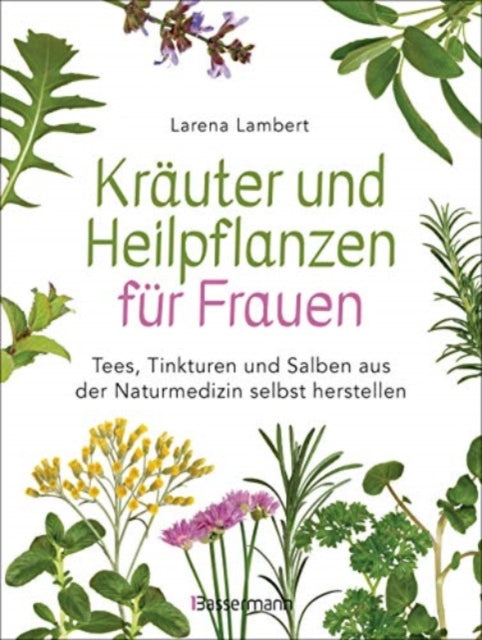 Kruter und Heilpflanzen fr Frauen Tees Tinkturen und Salben aus der Naturmedizin selbst herstellen Die besten Rezepte fr Gesundheit Schnheit und Wohlbefinden