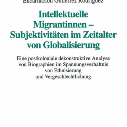 Intellektuelle Migrantinnen — Subjektivitäten im Zeitalter von Globalisierung: Eine postkoloniale dekonstruktive Analyse von Biographien im Spannungsverhältnis von Ethnisierung und Vergeschlechtlichung