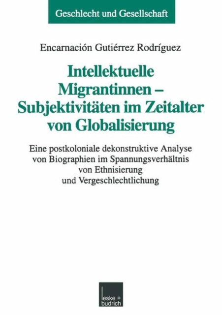 Intellektuelle Migrantinnen — Subjektivitäten im Zeitalter von Globalisierung: Eine postkoloniale dekonstruktive Analyse von Biographien im Spannungsverhältnis von Ethnisierung und Vergeschlechtlichung