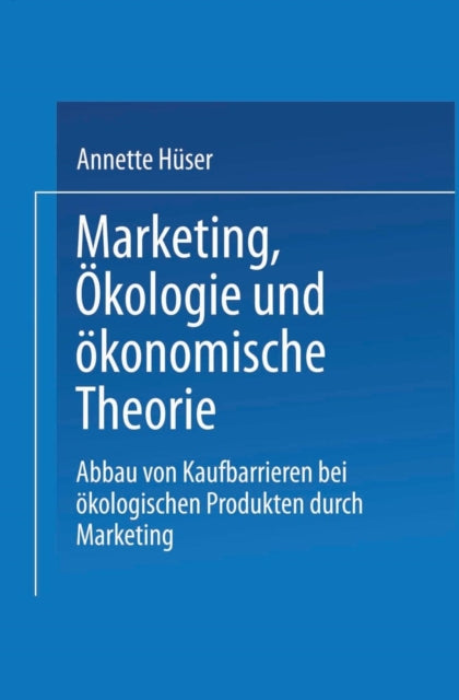 Marketing, Ökologie und ökonomische Theorie: Abbau von Kaufbarrieren bei ökologischen Produkten durch Marketing