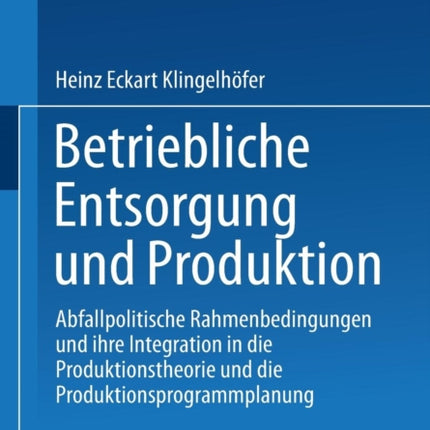 Betriebliche Entsorgung und Produktion: Abfallpolitische Rahmenbedingungen und ihre Integration in die Produktionstheorie und die Produktionsprogrammplanung