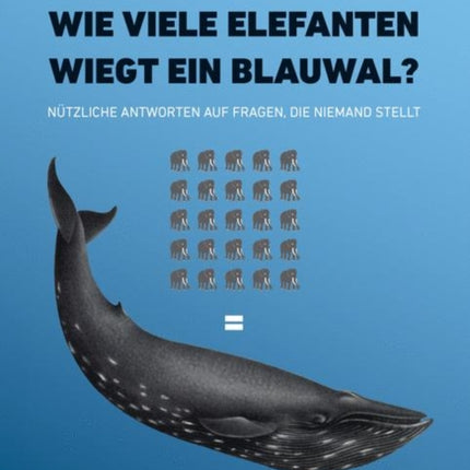 Wie viele Elefanten wiegt ein Blauwal?: Nützliche Antworten auf Fragen, die niemand stellt