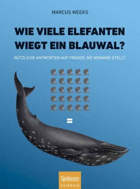 Wie viele Elefanten wiegt ein Blauwal?: Nützliche Antworten auf Fragen, die niemand stellt