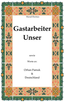 Gastarbeiter Unser.: Sowie Worte an Orhan Pamuk &