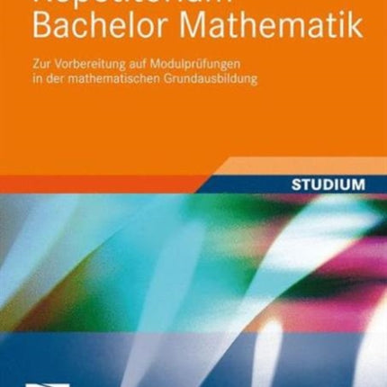 Repetitorium Bachelor Mathematik: Zur Vorbereitung auf Modulprüfungen in der mathematischen Grundausbildung