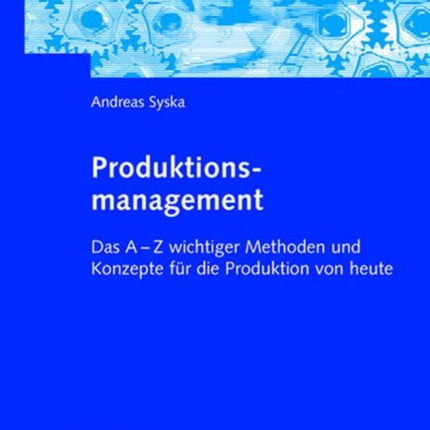 Produktionsmanagement: Das A - Z wichtiger Methoden und Konzepte für die Produktion von heute